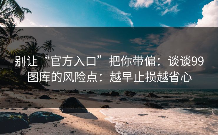 别让“官方入口”把你带偏:谈谈99图库的风险点:越早止损越省心 别让“官方入口”把你带偏:谈谈99图库的风险点:越早止损越省心