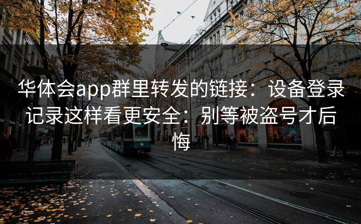 华体会app群里转发的链接:设备登录记录这样看更安全:别等被盗号才后悔 华体会app群里转发的链接:设备登录记录这样看更安全:别等被盗号才后悔