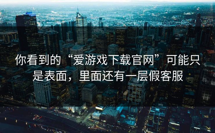 你看到的“爱游戏下载官网”可能只是表面,里面还有一层假客服 你看到的“爱游戏下载官网”可能只是表面,里面还有一层假客服