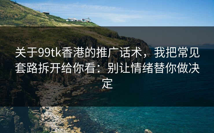 关于99tk香港的推广话术,我把常见套路拆开给你看:别让情绪替你做决定 关于99tk香港的推广话术,我把常见套路拆开给你看:别让情绪替你做决定