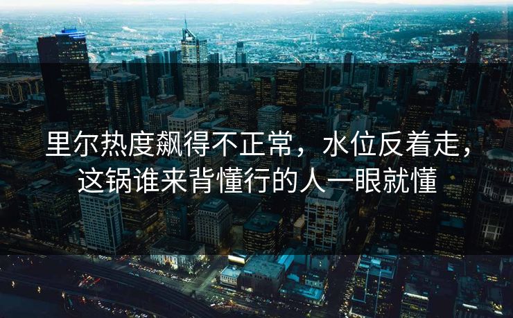 里尔热度飙得不正常，水位反着走，这锅谁来背懂行的人一眼就懂