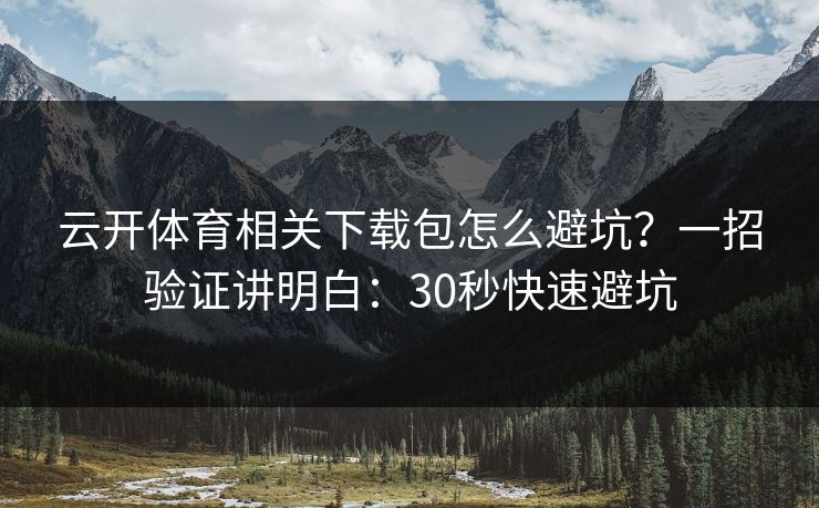 云开体育相关下载包怎么避坑?一招验证讲明白:30秒快速避坑 云开体育相关下载包怎么避坑?一招验证讲明白:30秒快速避坑