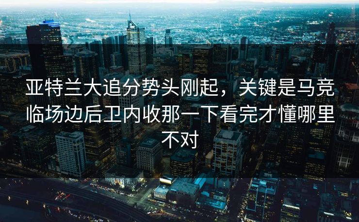 亚特兰大追分势头刚起，关键是马竞临场边后卫内收那一下看完才懂哪里不对