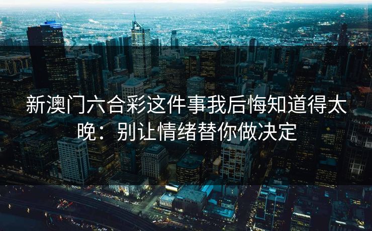 新澳门六合彩这件事我后悔知道得太晚:别让情绪替你做决定 新澳门六合彩这件事我后悔知道得太晚:别让情绪替你做决定
