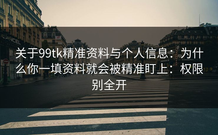 关于99tk精准资料与个人信息:为什么你一填资料就会被精准盯上:权限别全开 关于99tk精准资料与个人信息:为什么你一填资料就会被精准盯上:权限别全开